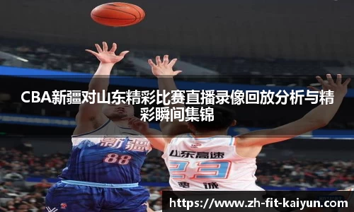 CBA新疆对山东精彩比赛直播录像回放分析与精彩瞬间集锦