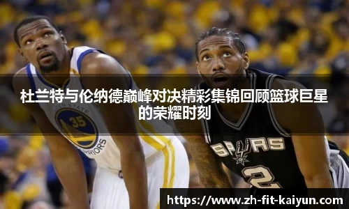 杜兰特与伦纳德巅峰对决精彩集锦回顾篮球巨星的荣耀时刻