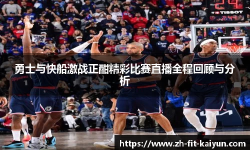 勇士与快船激战正酣精彩比赛直播全程回顾与分析