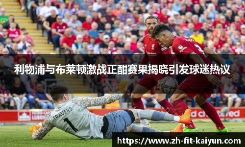 利物浦与布莱顿激战正酣赛果揭晓引发球迷热议
