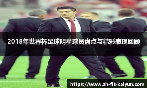 2018年世界杯足球明星球员盘点与精彩表现回顾