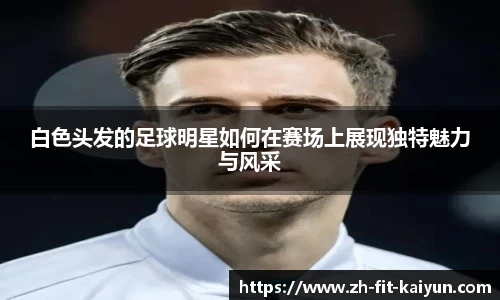 白色头发的足球明星如何在赛场上展现独特魅力与风采