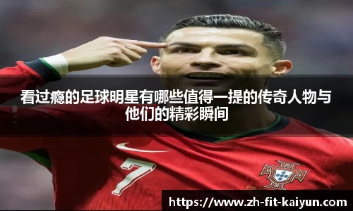 看过瘾的足球明星有哪些值得一提的传奇人物与他们的精彩瞬间