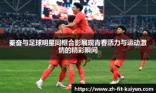 秦奋与足球明星同框合影展现青春活力与运动激情的精彩瞬间