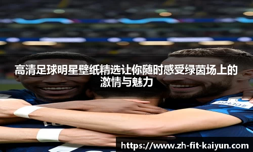 高清足球明星壁纸精选让你随时感受绿茵场上的激情与魅力