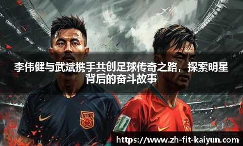 李伟健与武斌携手共创足球传奇之路,探索明星背后的奋斗故事
